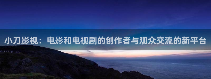 樱桃视频在线下：小刀影视：电影和电视剧的创作者与观众交流的新平台