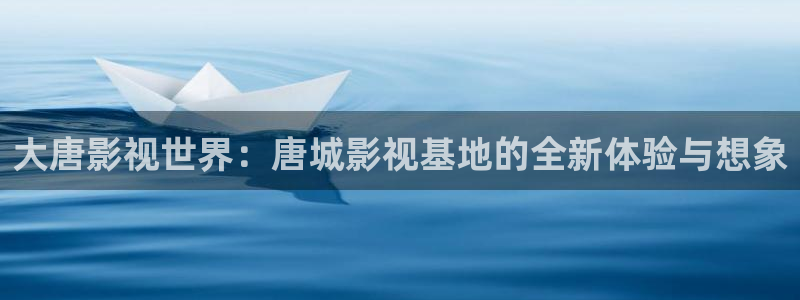 樱桃网app：大唐影视世界：唐城影视基地的全新体验与想象