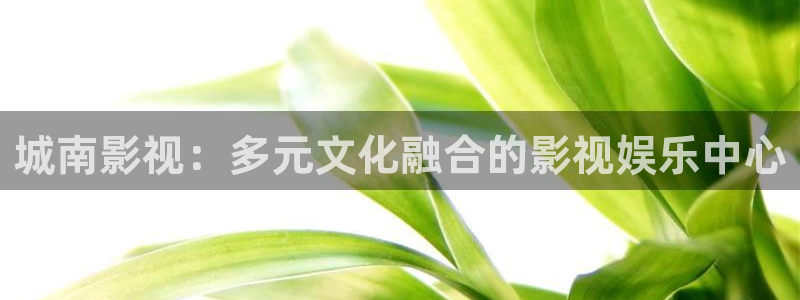 樱桃视频ios版下载：城南影视：多元文化融合的影视娱乐中心